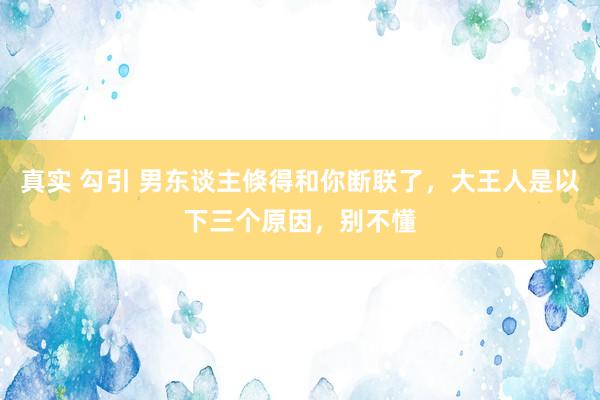 真实 勾引 男东谈主倏得和你断联了，大王人是以下三个原因，别不懂