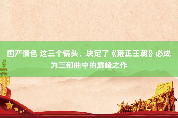 国产情色 这三个镜头，决定了《雍正王朝》必成为三部曲中的巅峰之作