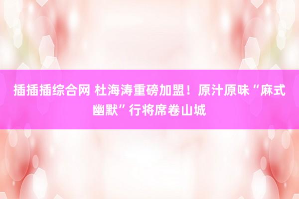 插插插综合网 杜海涛重磅加盟！原汁原味“麻式幽默”行将席卷山城