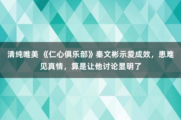 清纯唯美 《仁心俱乐部》秦文彬示爱成效，患难见真情，算是让他讨论显明了