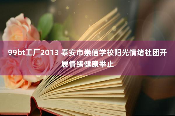 99bt工厂2013 泰安市崇信学校阳光情绪社团开展情绪健康举止
