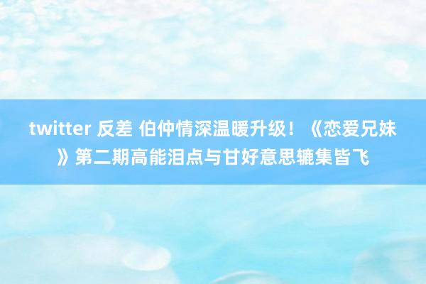 twitter 反差 伯仲情深温暖升级！《恋爱兄妹》第二期高能泪点与甘好意思辘集皆飞