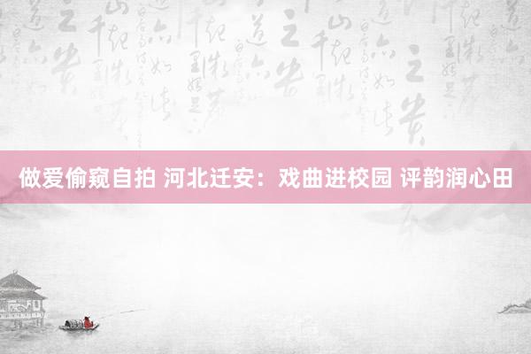 做爱偷窥自拍 河北迁安：戏曲进校园 评韵润心田