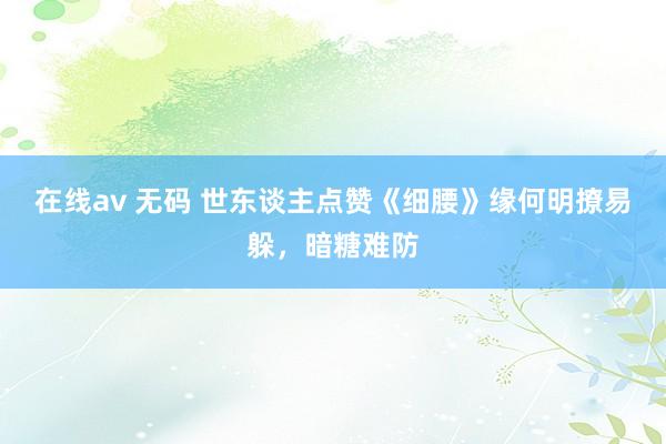 在线av 无码 世东谈主点赞《细腰》缘何明撩易躲，暗糖难防