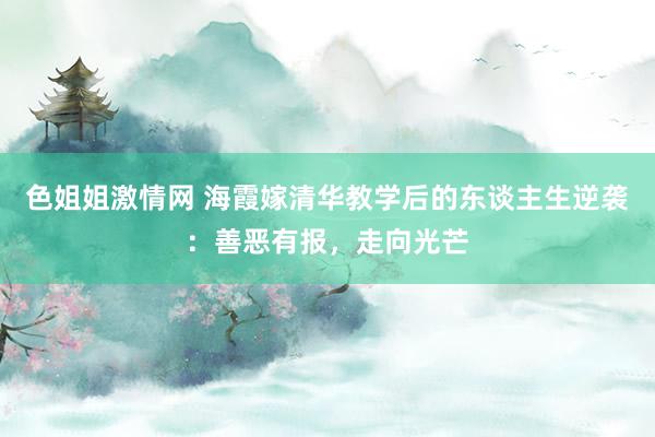 色姐姐激情网 海霞嫁清华教学后的东谈主生逆袭：善恶有报，走向光芒