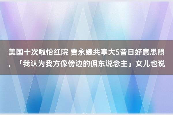 美国十次啦怡红院 贾永婕共享大S昔日好意思照，「我认为我方像傍边的佣东说念主」女儿也说