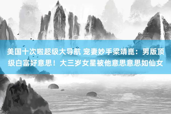 美国十次啦超级大导航 宠妻妙手梁靖崑：男版顶级白富好意思！大三岁女星被他意思意思如仙女