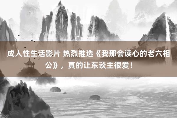 成人性生活影片 热烈推选《我那会读心的老六相公》，真的让东谈主很爱！