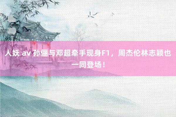人妖 av 孙俪与邓超牵手现身F1，周杰伦林志颖也一同登场！