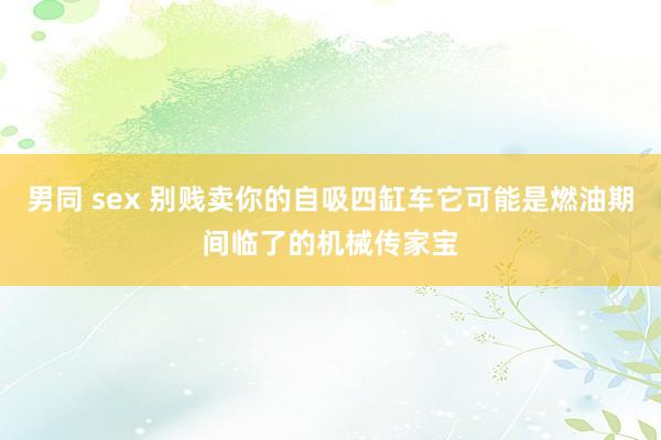 男同 sex 别贱卖你的自吸四缸车它可能是燃油期间临了的机械传家宝