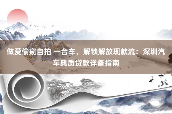 做爱偷窥自拍 一台车，解锁解放现款流：深圳汽车典质贷款详备指南