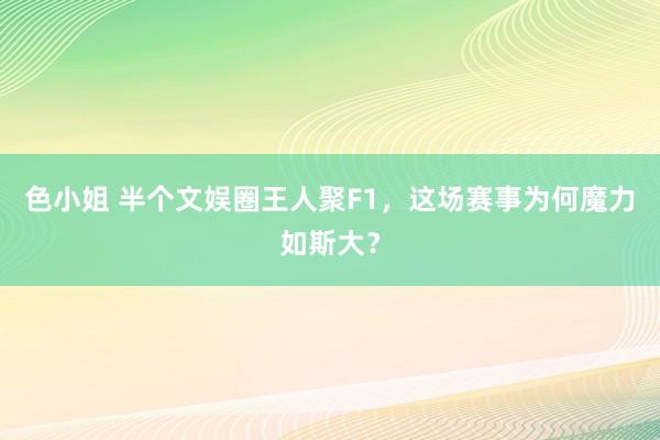 色小姐 半个文娱圈王人聚F1，这场赛事为何魔力如斯大？