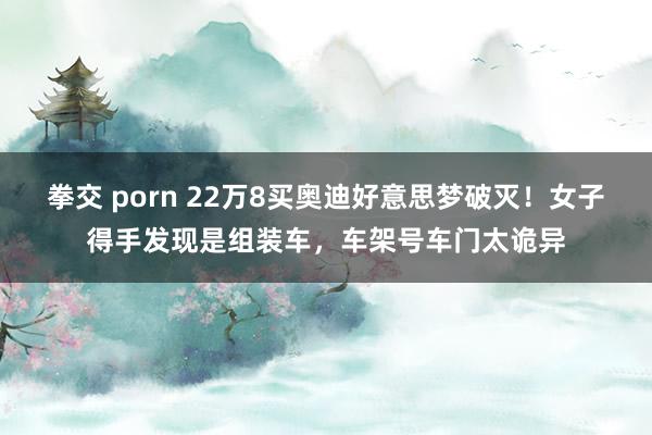 拳交 porn 22万8买奥迪好意思梦破灭！女子得手发现是组装车，车架号车门太诡异