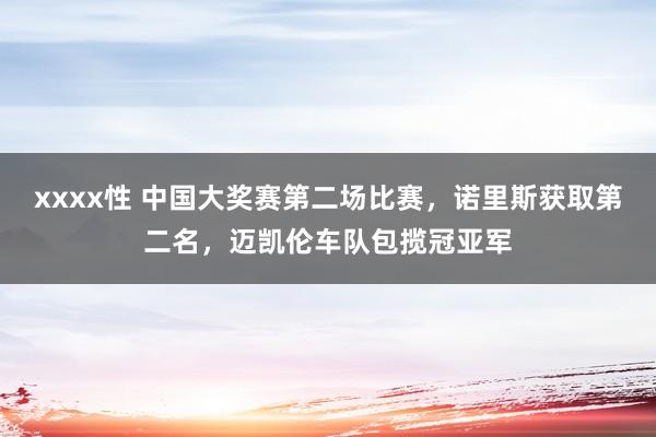 xxxx性 中国大奖赛第二场比赛，诺里斯获取第二名，迈凯伦车队包揽冠亚军