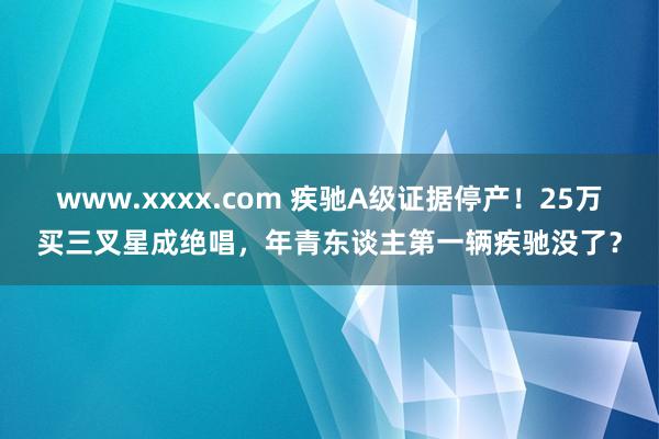 www.xxxx.com 疾驰A级证据停产！25万买三叉星成绝唱，年青东谈主第一辆疾驰没了？