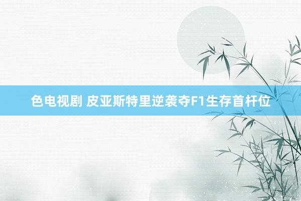 色电视剧 皮亚斯特里逆袭夺F1生存首杆位