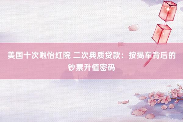 美国十次啦怡红院 二次典质贷款：按揭车背后的钞票升值密码