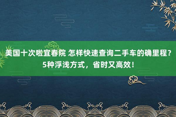 美国十次啦宜春院 怎样快速查询二手车的确里程？5种浮浅方式，省时又高效！