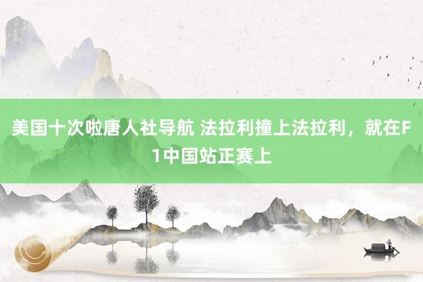 美国十次啦唐人社导航 法拉利撞上法拉利，就在F1中国站正赛上