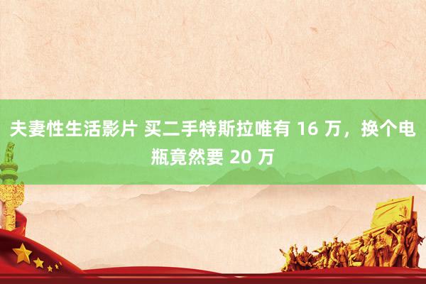 夫妻性生活影片 买二手特斯拉唯有 16 万，换个电瓶竟然要 20 万