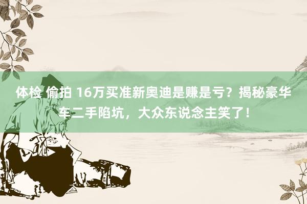 体检 偷拍 16万买准新奥迪是赚是亏？揭秘豪华车二手陷坑，大众东说念主笑了！