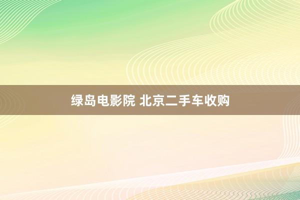 绿岛电影院 北京二手车收购