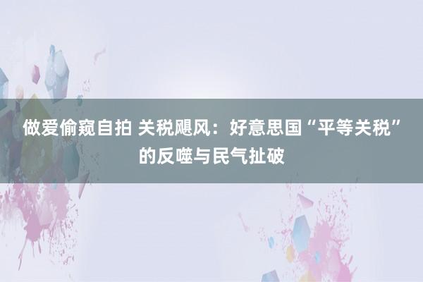 做爱偷窥自拍 关税飓风：好意思国“平等关税”的反噬与民气扯破