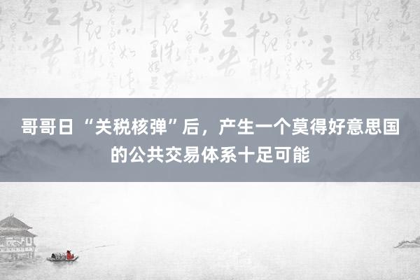 哥哥日 “关税核弹”后，产生一个莫得好意思国的公共交易体系十足可能