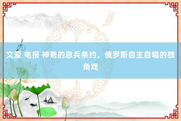 文爱 电报 神奇的息兵条约，俄罗斯自主自唱的独角戏