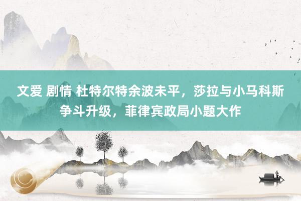 文爱 剧情 杜特尔特余波未平，莎拉与小马科斯争斗升级，菲律宾政局小题大作
