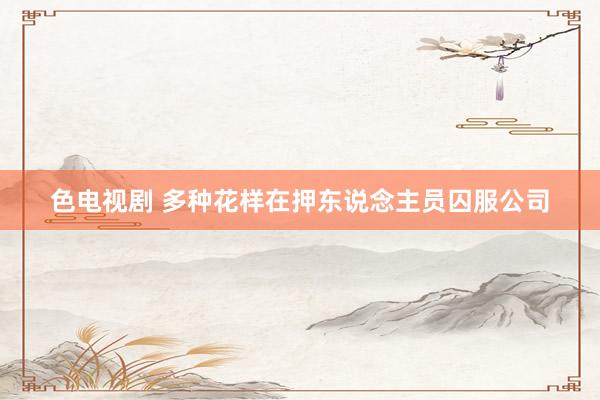 色电视剧 多种花样在押东说念主员囚服公司