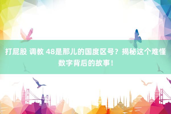 打屁股 调教 48是那儿的国度区号？揭秘这个难懂数字背后的故事！