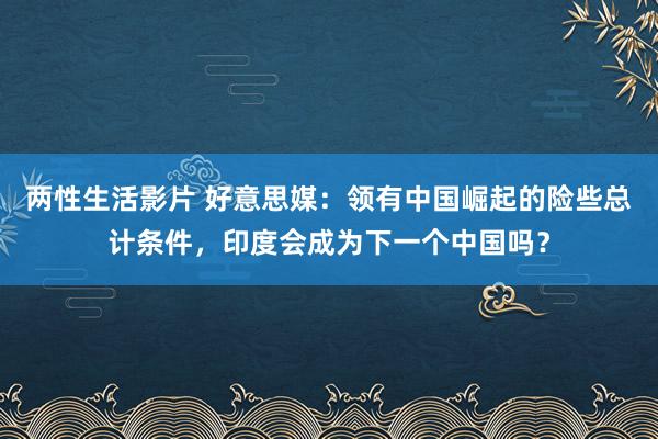 两性生活影片 好意思媒：领有中国崛起的险些总计条件，印度会成为下一个中国吗？