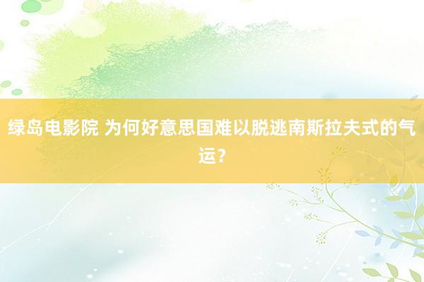 绿岛电影院 为何好意思国难以脱逃南斯拉夫式的气运？