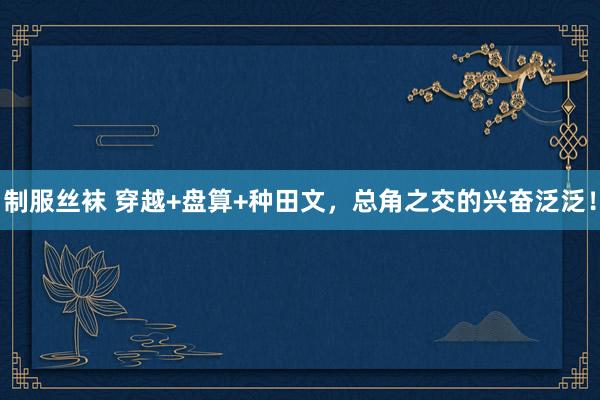 制服丝袜 穿越+盘算+种田文,总角之交的兴奋泛泛!