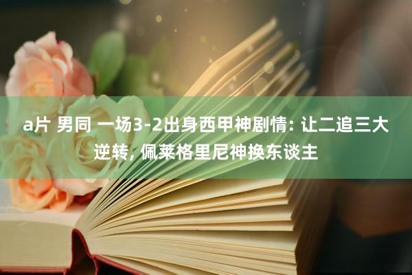 a片 男同 一场3-2出身西甲神剧情: 让二追三大逆转, 佩莱格里尼神换东谈主