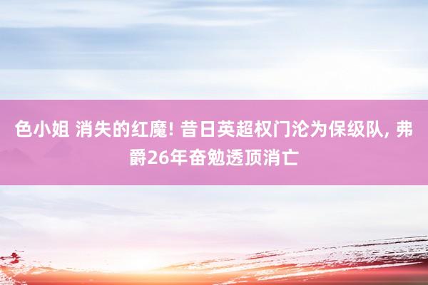 色小姐 消失的红魔! 昔日英超权门沦为保级队, 弗爵26年奋勉透顶消亡