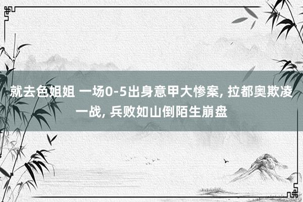 就去色姐姐 一场0-5出身意甲大惨案, 拉都奥欺凌一战, 兵败如山倒陌生崩盘
