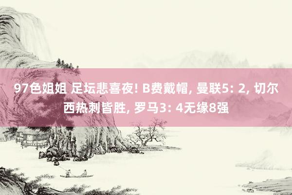 97色姐姐 足坛悲喜夜! B费戴帽, 曼联5: 2, 切尔西热刺皆胜, 罗马3: 4无缘8强