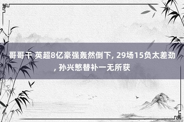 哥哥干 英超8亿豪强轰然倒下, 29场15负太差劲, 孙兴慜替补一无所获