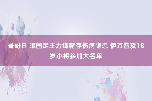 哥哥日 曝国足主力锋霸存伤病隐患 伊万普及18岁小将参加大名单