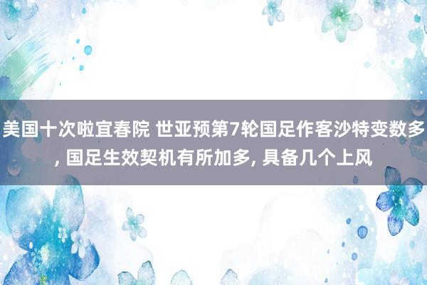 美国十次啦宜春院 世亚预第7轮国足作客沙特变数多, 国足生效契机有所加多, 具备几个上风