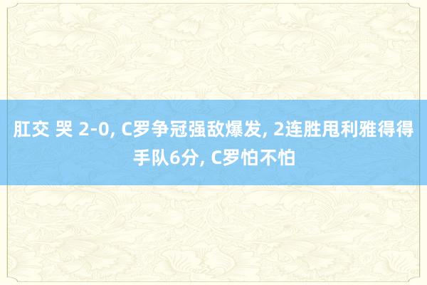 肛交 哭 2-0, C罗争冠强敌爆发, 2连胜甩利雅得得手队6分, C罗怕不怕