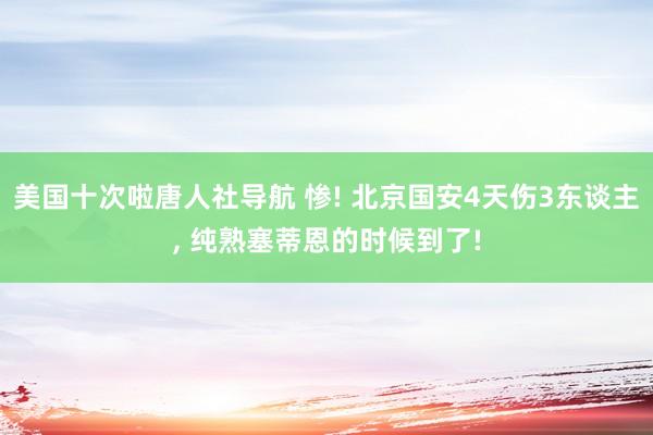 美国十次啦唐人社导航 惨! 北京国安4天伤3东谈主, 纯熟塞蒂恩的时候到了!