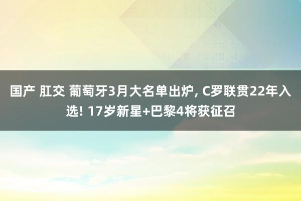 国产 肛交 葡萄牙3月大名单出炉, C罗联贯22年入选! 17岁新星+巴黎4将获征召