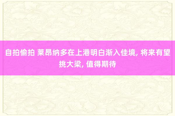 自拍偷拍 莱昂纳多在上港明白渐入佳境, 将来有望挑大梁, 值得期待