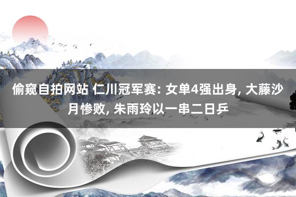 偷窥自拍网站 仁川冠军赛: 女单4强出身, 大藤沙月惨败, 朱雨玲以一串二日乒