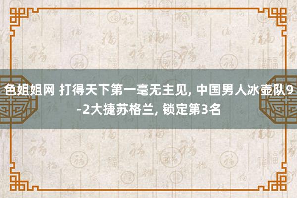 色姐姐网 打得天下第一毫无主见, 中国男人冰壶队9-2大捷苏格兰, 锁定第3名