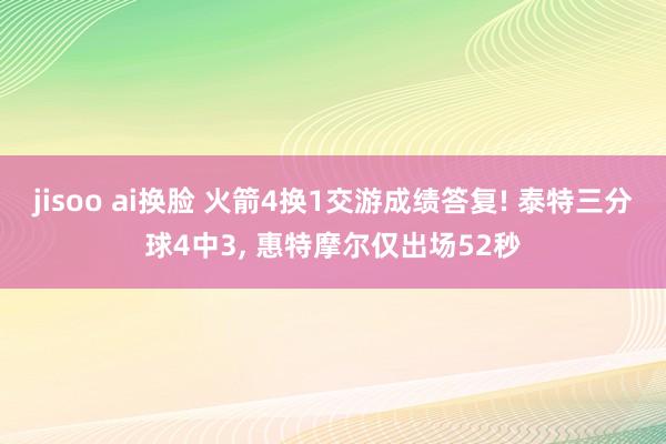 jisoo ai换脸 火箭4换1交游成绩答复! 泰特三分球4中3, 惠特摩尔仅出场52秒