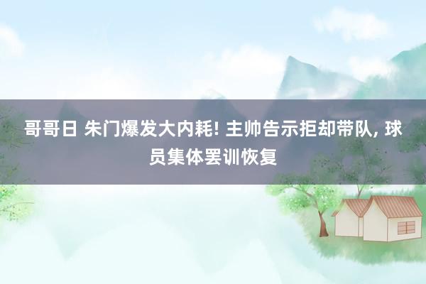 哥哥日 朱门爆发大内耗! 主帅告示拒却带队, 球员集体罢训恢复
